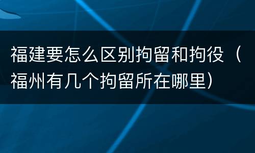 福建要怎么区别拘留和拘役（福州有几个拘留所在哪里）