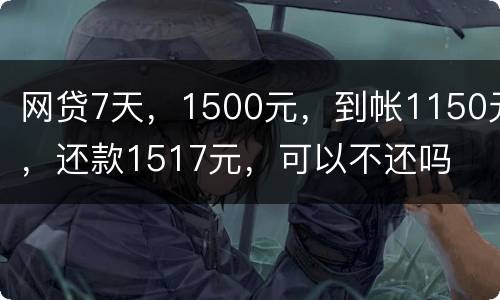 网贷7天，1500元，到帐1150元，还款1517元，可以不还吗