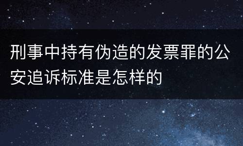 刑事中持有伪造的发票罪的公安追诉标准是怎样的