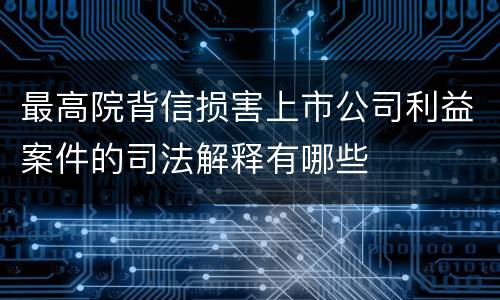 最高院背信损害上市公司利益案件的司法解释有哪些