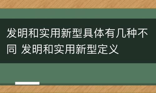 发明和实用新型具体有几种不同 发明和实用新型定义