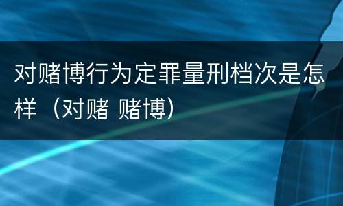 对赌博行为定罪量刑档次是怎样（对赌 赌博）