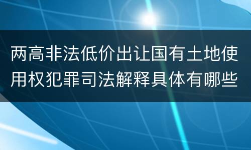 两高非法低价出让国有土地使用权犯罪司法解释具体有哪些主要规定