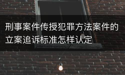 刑事案件传授犯罪方法案件的立案追诉标准怎样认定