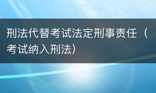 刑法代替考试法定刑事责任（考试纳入刑法）