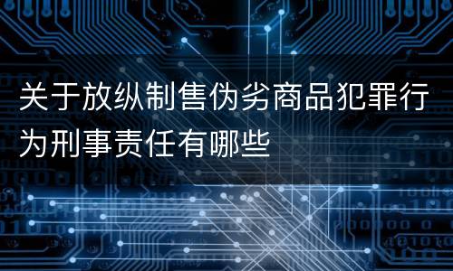 关于放纵制售伪劣商品犯罪行为刑事责任有哪些