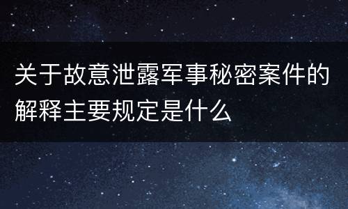 关于故意泄露军事秘密案件的解释主要规定是什么