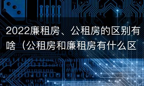 2022廉租房、公租房的区别有啥（公租房和廉租房有什么区别?2019年的）