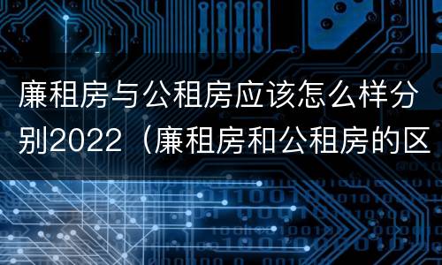 廉租房与公租房应该怎么样分别2022（廉租房和公租房的区别在哪里）