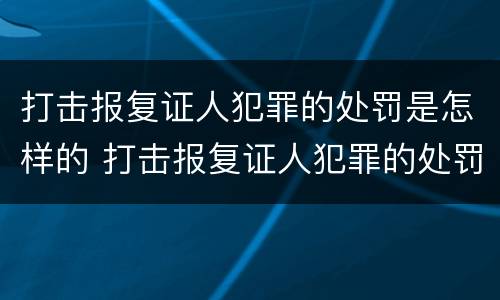 打击报复证人犯罪的处罚是怎样的 打击报复证人犯罪的处罚是怎样的规定