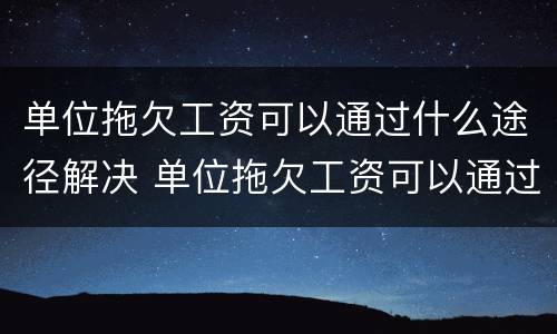 单位拖欠工资可以通过什么途径解决 单位拖欠工资可以通过什么途径解决呢