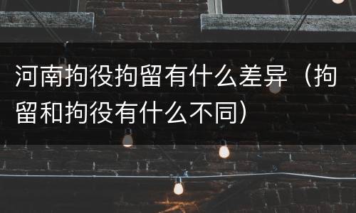 河南拘役拘留有什么差异（拘留和拘役有什么不同）