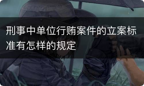 刑事中单位行贿案件的立案标准有怎样的规定