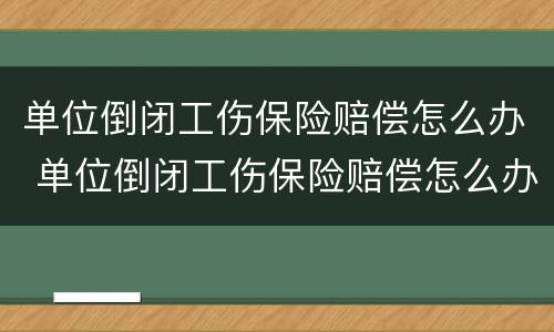 单位倒闭工伤保险赔偿怎么办 单位倒闭工伤保险赔偿怎么办手续