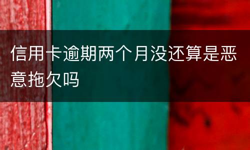 信用卡逾期两个月没还算是恶意拖欠吗