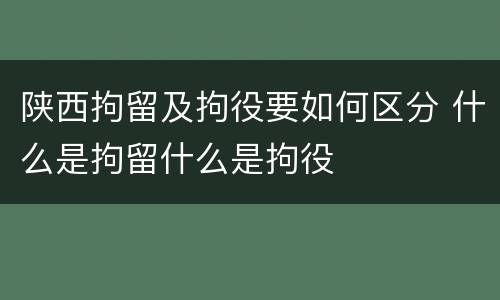 陕西拘留及拘役要如何区分 什么是拘留什么是拘役