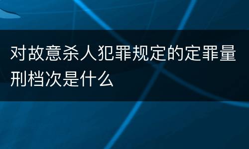 对故意杀人犯罪规定的定罪量刑档次是什么