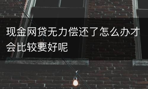 现金网贷无力偿还了怎么办才会比较要好呢