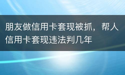 朋友做信用卡套现被抓，帮人信用卡套现违法判几年