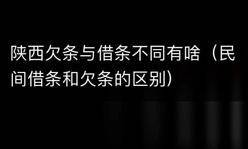 陕西欠条与借条不同有啥（民间借条和欠条的区别）