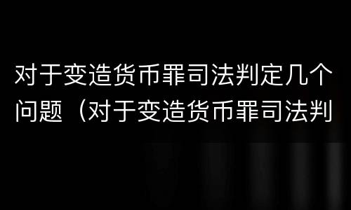 对于变造货币罪司法判定几个问题（对于变造货币罪司法判定几个问题的处理）