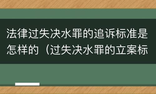 法律过失决水罪的追诉标准是怎样的（过失决水罪的立案标准）