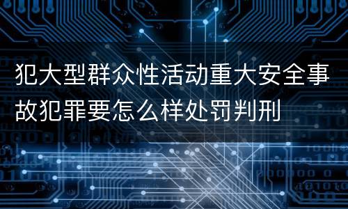 犯大型群众性活动重大安全事故犯罪要怎么样处罚判刑