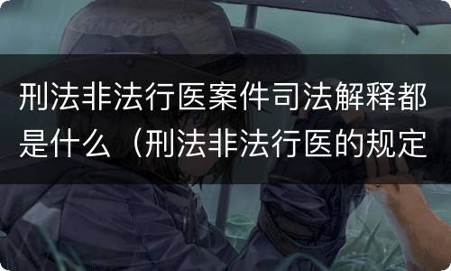 刑法非法行医案件司法解释都是什么（刑法非法行医的规定）