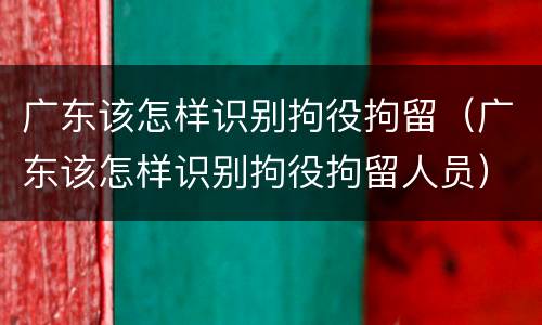 广东该怎样识别拘役拘留（广东该怎样识别拘役拘留人员）