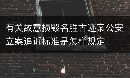 有关故意损毁名胜古迹案公安立案追诉标准是怎样规定