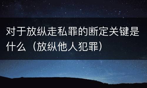 对于放纵走私罪的断定关键是什么（放纵他人犯罪）