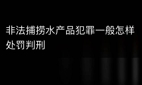 非法捕捞水产品犯罪一般怎样处罚判刑