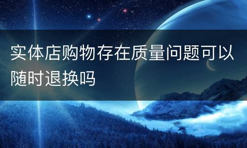 实体店购物存在质量问题可以随时退换吗