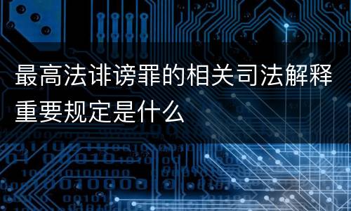 最高法诽谤罪的相关司法解释重要规定是什么