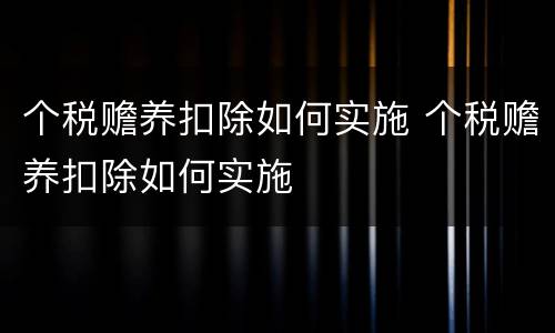 个税赡养扣除如何实施 个税赡养扣除如何实施