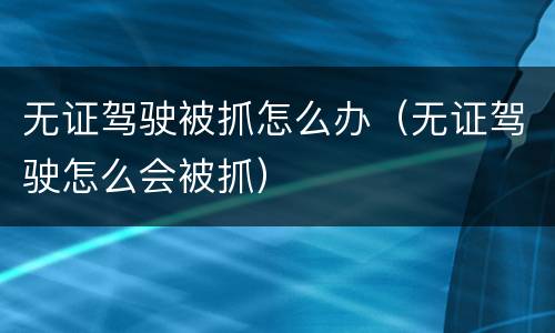 无证驾驶被抓怎么办（无证驾驶怎么会被抓）