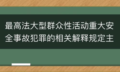 最高法大型群众性活动重大安全事故犯罪的相关解释规定主要内容是什么