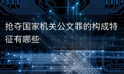 抢夺国家机关公文罪的构成特征有哪些