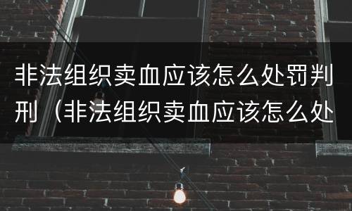 非法组织卖血应该怎么处罚判刑（非法组织卖血应该怎么处罚判刑几年）