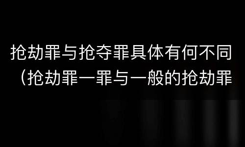 抢劫罪与抢夺罪具体有何不同（抢劫罪一罪与一般的抢劫罪区别）