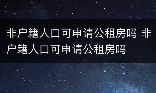 非户籍人口可申请公租房吗 非户籍人口可申请公租房吗