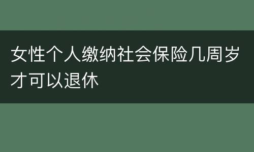 女性个人缴纳社会保险几周岁才可以退休