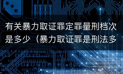 有关暴力取证罪定罪量刑档次是多少（暴力取证罪是刑法多少条）