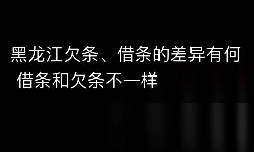 黑龙江欠条、借条的差异有何 借条和欠条不一样