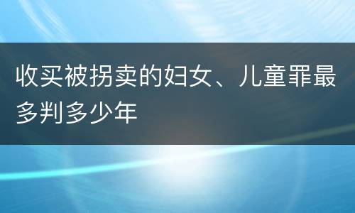 收买被拐卖的妇女、儿童罪最多判多少年