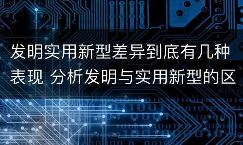 发明实用新型差异到底有几种表现 分析发明与实用新型的区别