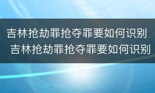 吉林抢劫罪抢夺罪要如何识别 吉林抢劫罪抢夺罪要如何识别案件