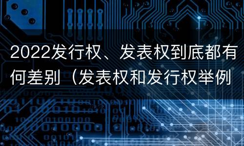 2022发行权、发表权到底都有何差别（发表权和发行权举例）