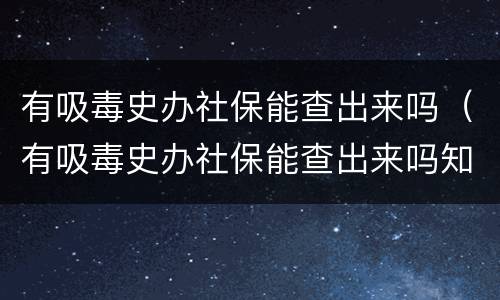 有吸毒史办社保能查出来吗（有吸毒史办社保能查出来吗知乎）