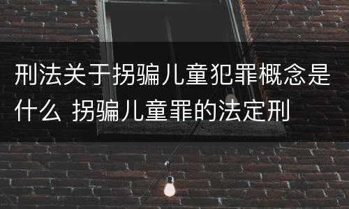 刑法关于拐骗儿童犯罪概念是什么 拐骗儿童罪的法定刑